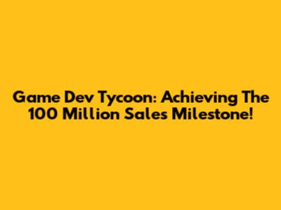 Game Dev Tycoon: Achieving The 100 Million Sales Milestone!