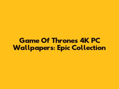 Game Of Thrones 4K PC Wallpapers: Epic Collection