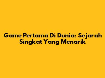 Game Pertama Di Dunia: Sejarah Singkat Yang Menarik