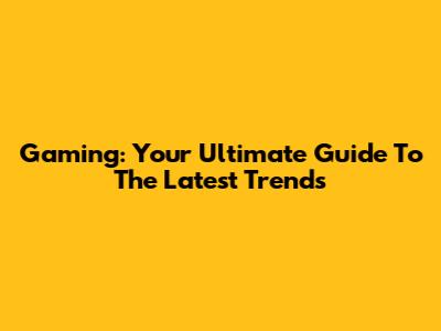 Gaming: Your Ultimate Guide To The Latest Trends