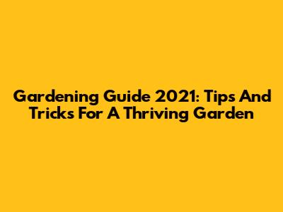 Gardening Guide 2021: Tips And Tricks For A Thriving Garden