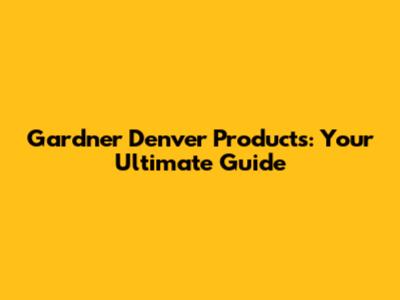 Gardner Denver Products: Your Ultimate Guide