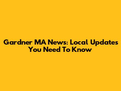 Gardner MA News: Local Updates You Need To Know