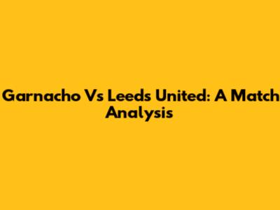 Garnacho Vs Leeds United: A Match Analysis