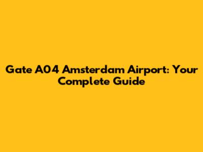 Gate A04 Amsterdam Airport: Your Complete Guide
