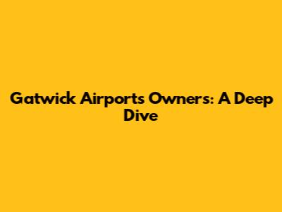 Gatwick Airport's Owners: A Deep Dive