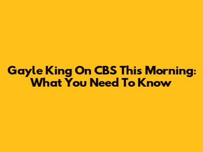 Gayle King On CBS This Morning: What You Need To Know