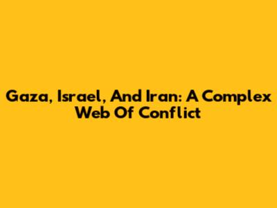 Gaza, Israel, And Iran: A Complex Web Of Conflict