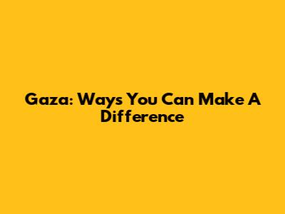 Gaza: Ways You Can Make A Difference