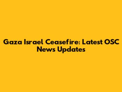 Gaza Israel Ceasefire: Latest OSC News Updates