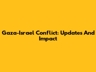Gaza-Israel Conflict: Updates And Impact