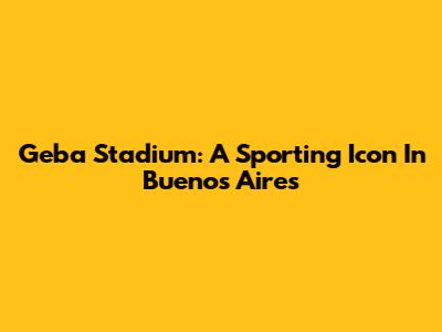 Geba Stadium: A Sporting Icon In Buenos Aires