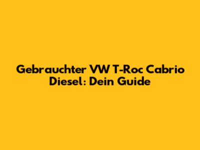 Gebrauchter VW T-Roc Cabrio Diesel: Dein Guide