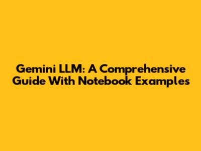 Gemini LLM: A Comprehensive Guide With Notebook Examples