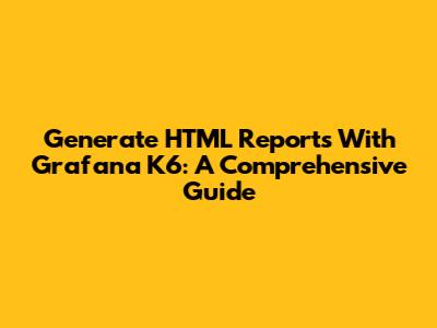 Generate HTML Reports With Grafana K6: A Comprehensive Guide