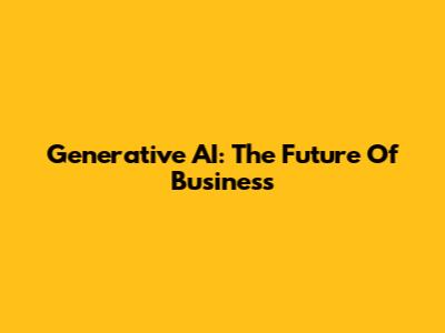 Generative AI: The Future Of Business