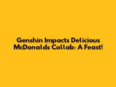 Genshin Impact's Delicious McDonald's Collab: A Feast!