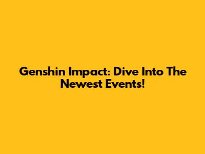 Genshin Impact: Dive Into The Newest Events!