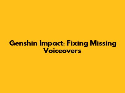 Genshin Impact: Fixing Missing Voiceovers