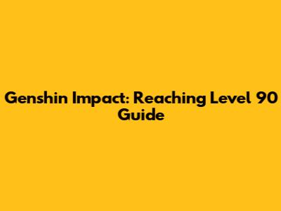 Genshin Impact: Reaching Level 90 Guide