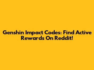 Genshin Impact Codes: Find Active Rewards On Reddit!