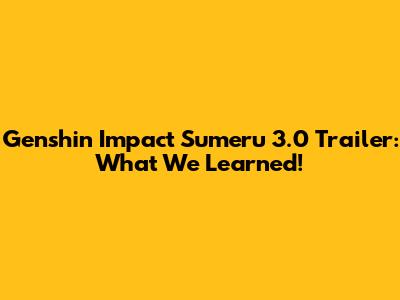Genshin Impact Sumeru 3.0 Trailer: What We Learned!