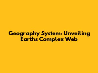 Geography System: Unveiling Earth's Complex Web