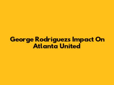 George Rodriguez's Impact On Atlanta United