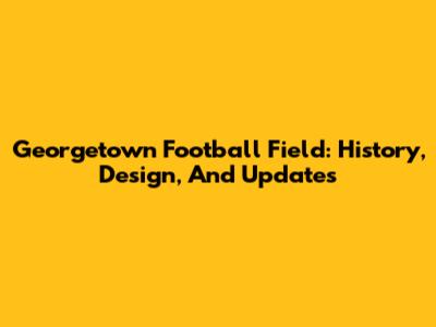 Georgetown Football Field: History, Design, And Updates