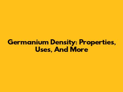Germanium Density: Properties, Uses, And More