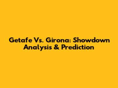Getafe Vs. Girona: Showdown Analysis & Prediction