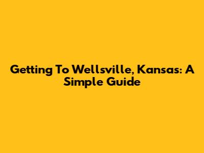 Getting To Wellsville, Kansas: A Simple Guide