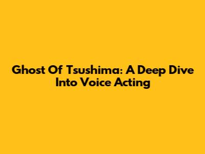 Ghost Of Tsushima: A Deep Dive Into Voice Acting
