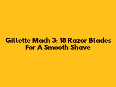 Gillette Mach 3: 18 Razor Blades For A Smooth Shave