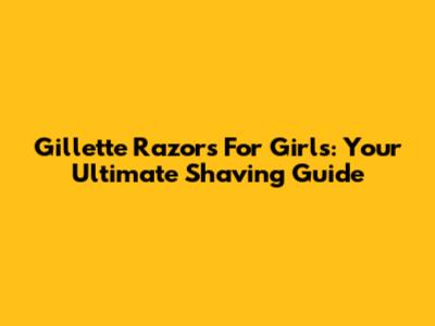 Gillette Razors For Girls: Your Ultimate Shaving Guide
