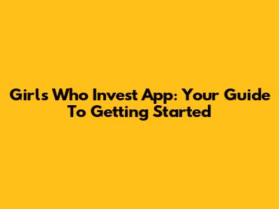 Girls Who Invest App: Your Guide To Getting Started
