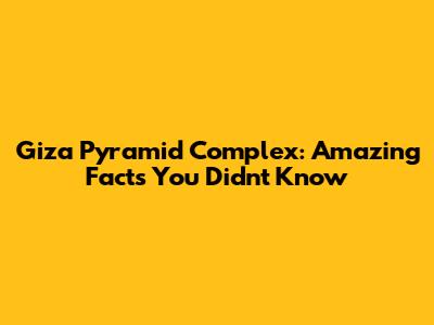 Giza Pyramid Complex: Amazing Facts You Didn't Know