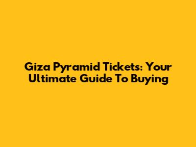 Giza Pyramid Tickets: Your Ultimate Guide To Buying