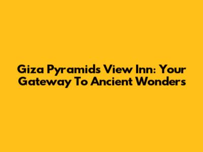 Giza Pyramids View Inn: Your Gateway To Ancient Wonders