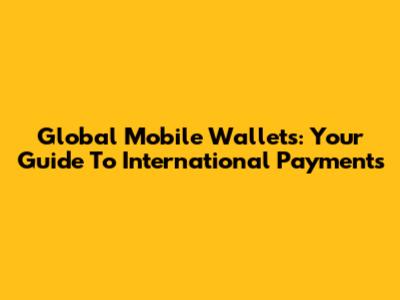 Global Mobile Wallets: Your Guide To International Payments
