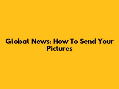 Global News: How To Send Your Pictures