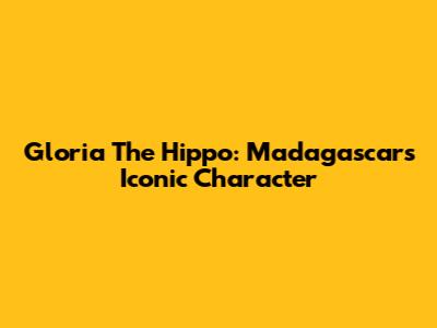 Gloria The Hippo: Madagascar's Iconic Character