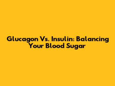 Glucagon Vs. Insulin: Balancing Your Blood Sugar
