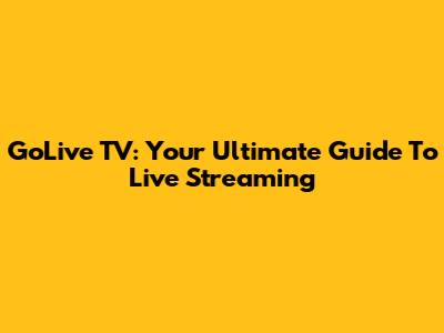 GoLive TV: Your Ultimate Guide To Live Streaming