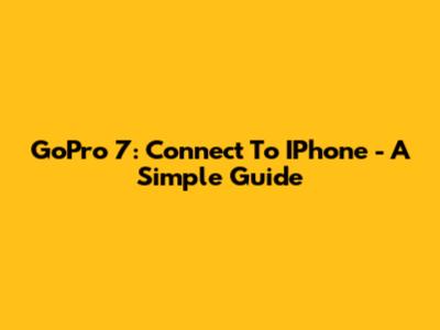 GoPro 7: Connect To IPhone - A Simple Guide