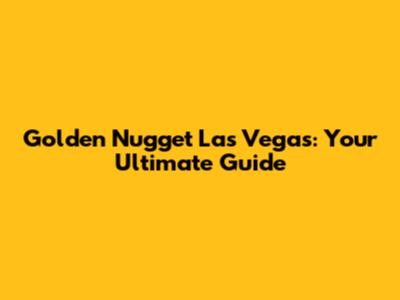 Golden Nugget Las Vegas: Your Ultimate Guide