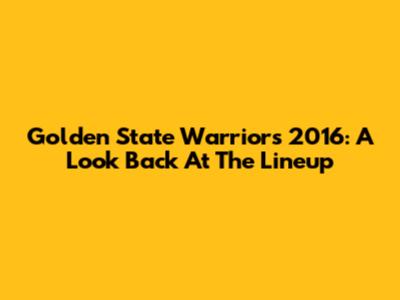 Golden State Warriors 2016: A Look Back At The Lineup