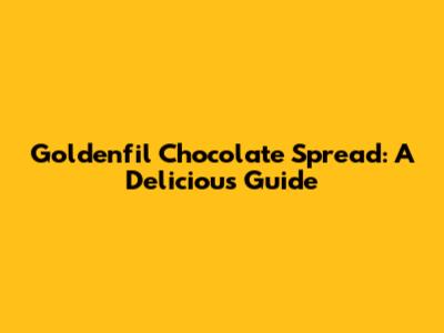 Goldenfil Chocolate Spread: A Delicious Guide