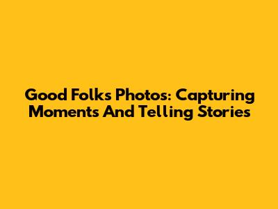 Good Folks Photos: Capturing Moments And Telling Stories