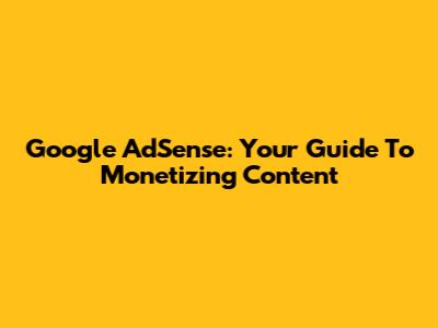 Google AdSense: Your Guide To Monetizing Content